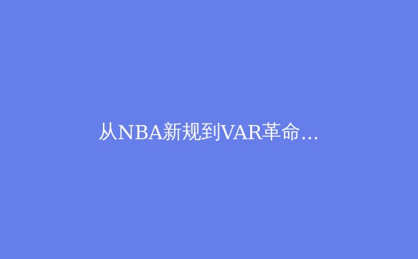 从NBA新规到VAR革命：数字技术如何重塑现代体育竞技生态