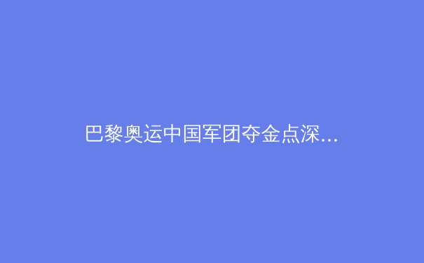 巴黎奥运中国军团夺金点深度解析：游泳田径有望历史性突破