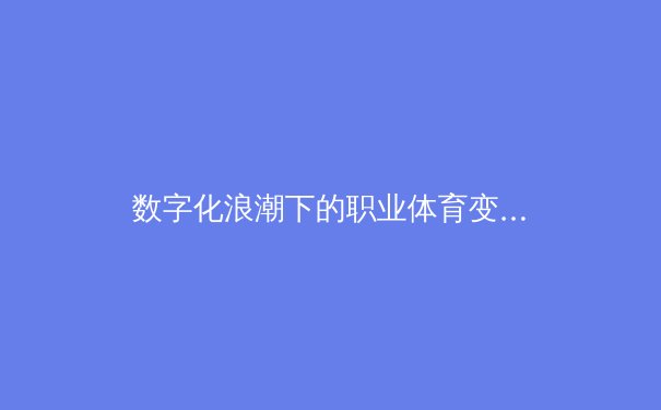 数字化浪潮下的职业体育变革：从数据分析到沉浸式观赛体验 - 2